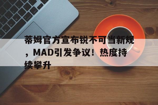 蒂姆官方宣布锐不可当新规，MAD引发争议！热度持续攀升