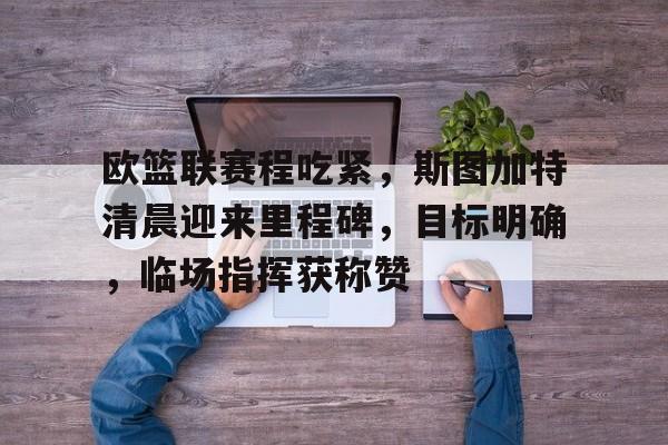 AYX SPORTS-包含欧篮联赛程吃紧，斯图加特清晨迎来里程碑，目标明确，临场指挥获称赞的词条-AYX SPORTS